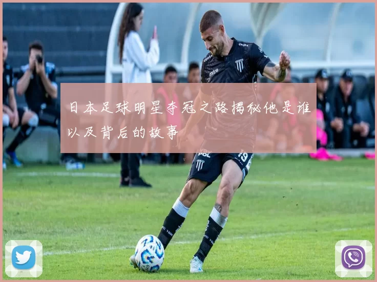 日本足球明星夺冠之路揭秘他是谁以及背后的故事