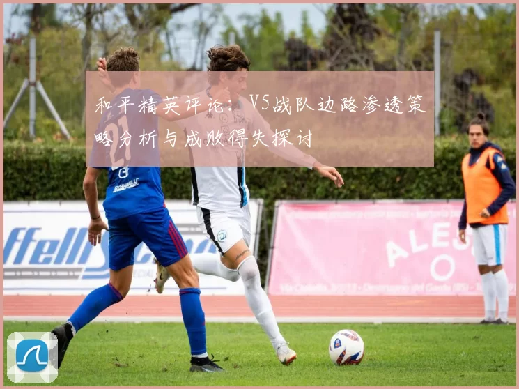 和平精英评论：V5战队边路渗透策略分析与成败得失探讨