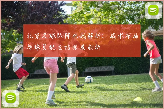 北京足球队阵地战解析：战术布局与球员配合的深度剖析