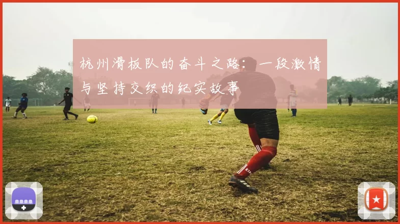 杭州滑板队的奋斗之路：一段激情与坚持交织的纪实故事