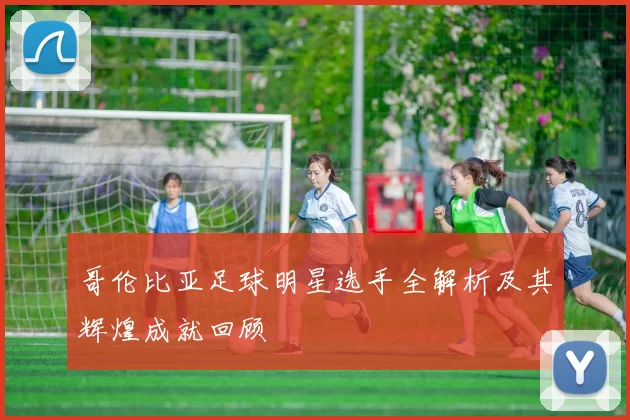 哥伦比亚足球明星选手全解析及其辉煌成就回顾