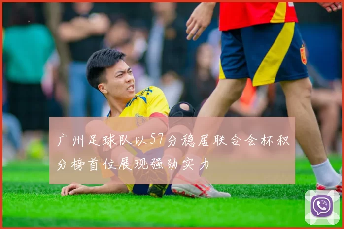 广州足球队以57分稳居联合会杯积分榜首位展现强劲实力