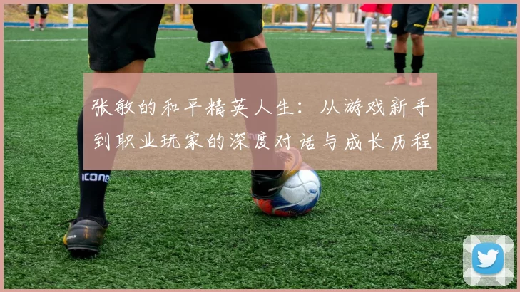 张敏的和平精英人生：从游戏新手到职业玩家的深度对话与成长历程