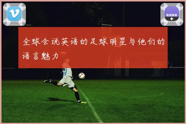 全球会说英语的足球明星与他们的语言魅力