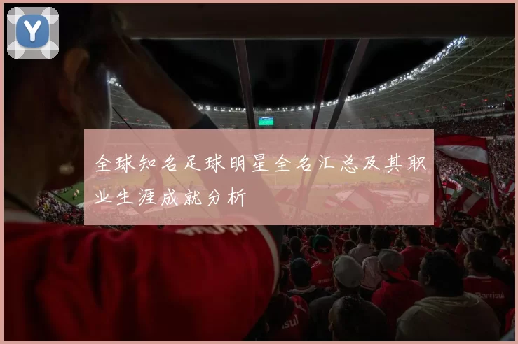 全球知名足球明星全名汇总及其职业生涯成就分析