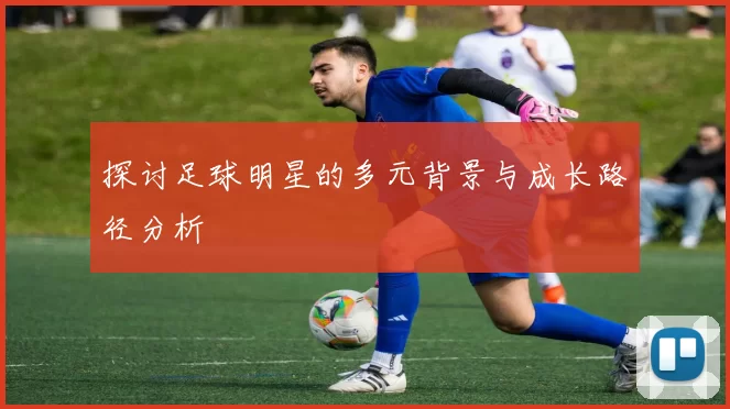 探讨足球明星的多元背景与成长路径分析