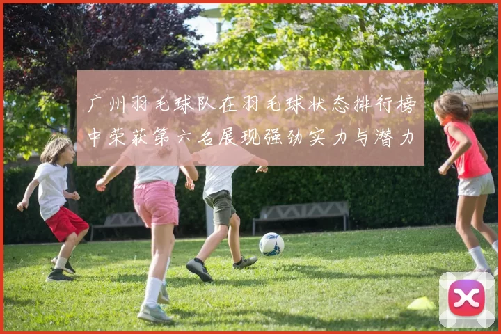 广州羽毛球队在羽毛球状态排行榜中荣获第六名展现强劲实力与潜力