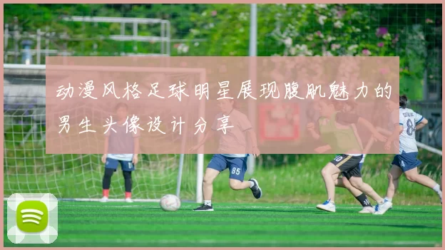 动漫风格足球明星展现腹肌魅力的男生头像设计分享