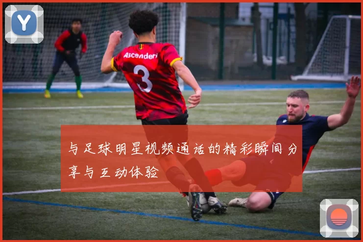 与足球明星视频通话的精彩瞬间分享与互动体验