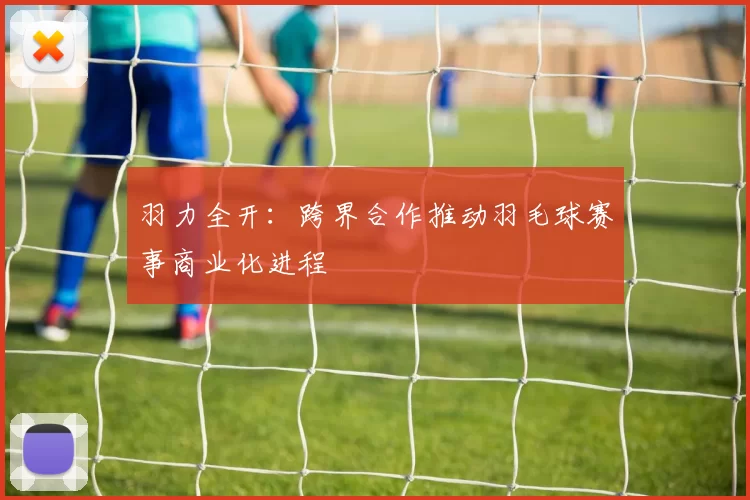 羽力全开：跨界合作推动羽毛球赛事商业化进程