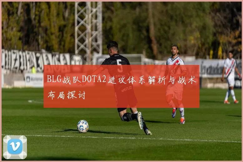 BLG战队DOTA2进攻体系解析与战术布局探讨