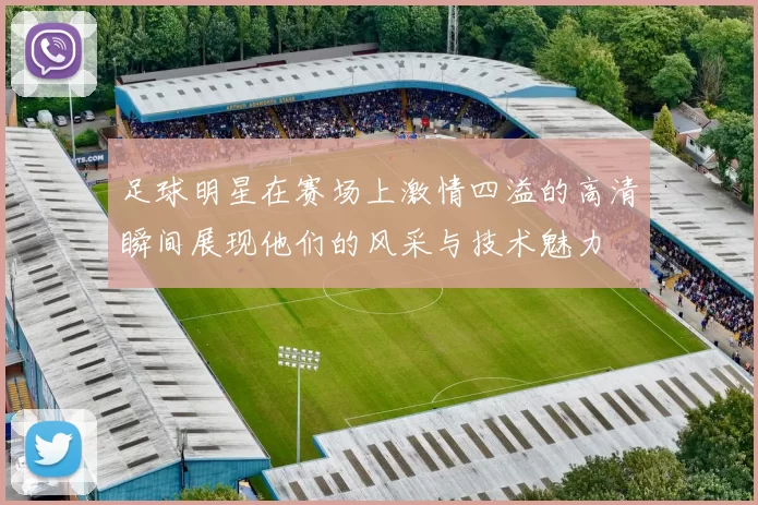足球明星在赛场上激情四溢的高清瞬间展现他们的风采与技术魅力