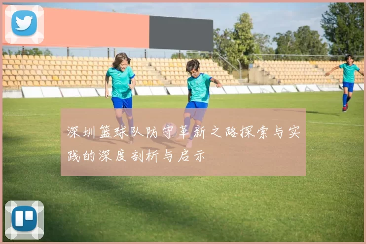 深圳篮球队防守革新之路探索与实践的深度剖析与启示