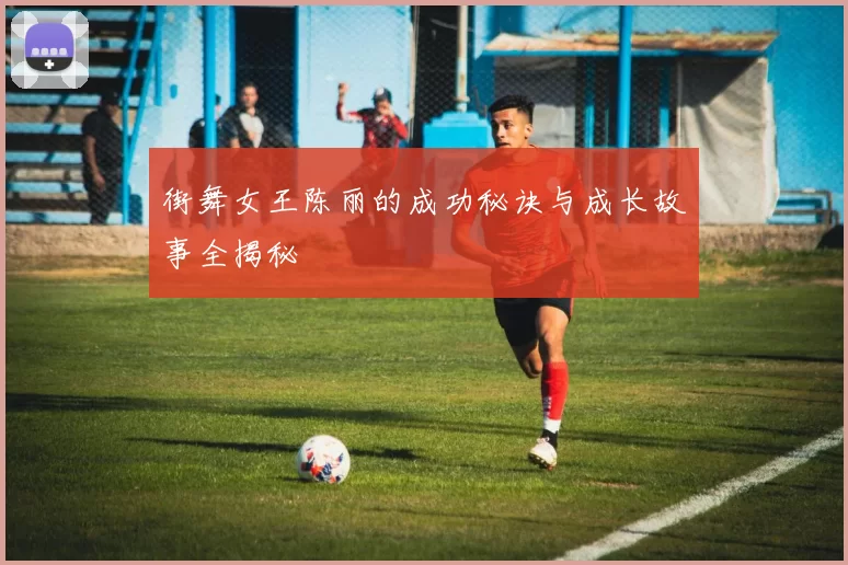 街舞女王陈丽的成功秘诀与成长故事全揭秘
