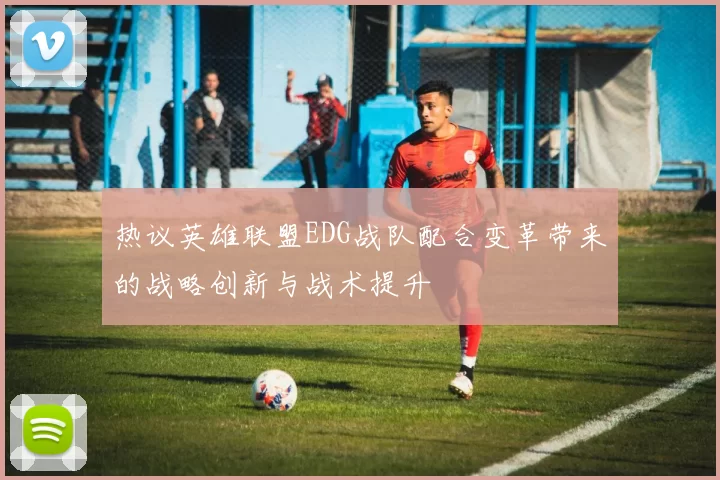 热议英雄联盟EDG战队配合变革带来的战略创新与战术提升