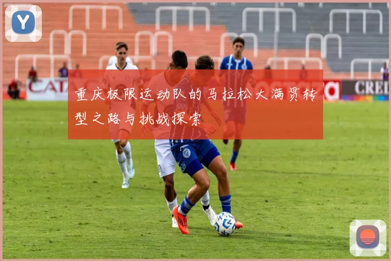 重庆极限运动队的马拉松大满贯转型之路与挑战探索