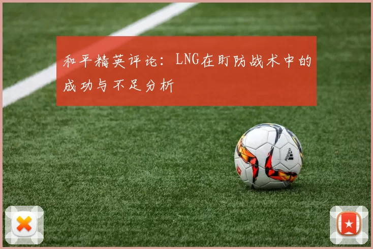 和平精英评论：LNG在盯防战术中的成功与不足分析