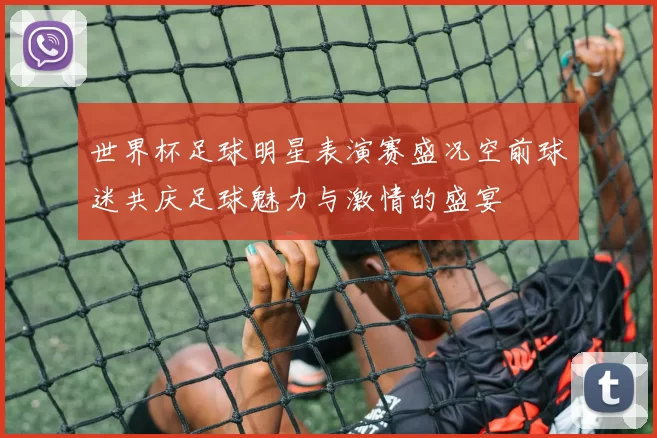 世界杯足球明星表演赛盛况空前球迷共庆足球魅力与激情的盛宴