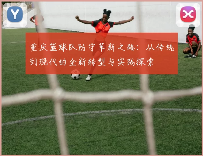 重庆篮球队防守革新之路：从传统到现代的全新转型与实践探索
