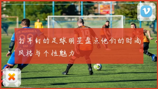 打耳钉的足球明星盘点他们的时尚风格与个性魅力