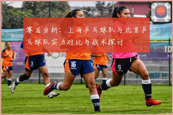 赛后分析：上海乒乓球队与北京乒乓球队实力对比与战术探讨