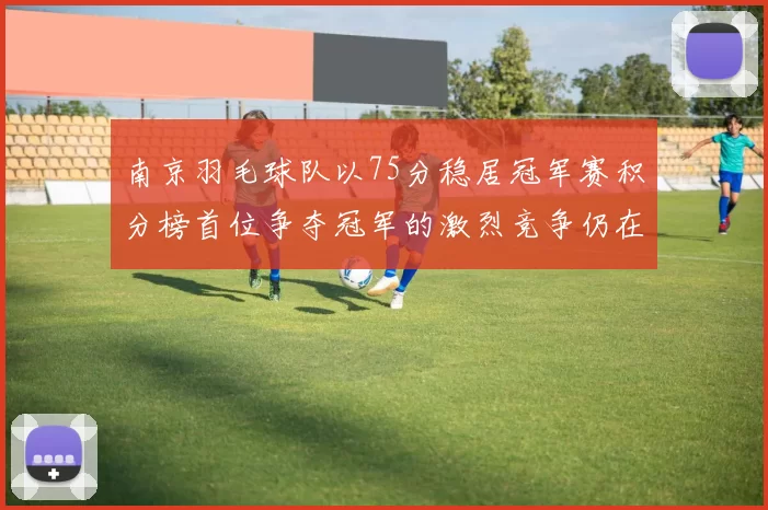 南京羽毛球队以75分稳居冠军赛积分榜首位争夺冠军的激烈竞争仍在继续