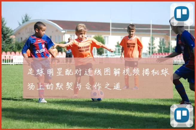 足球明星配对连线图解视频揭秘球场上的默契与合作之道