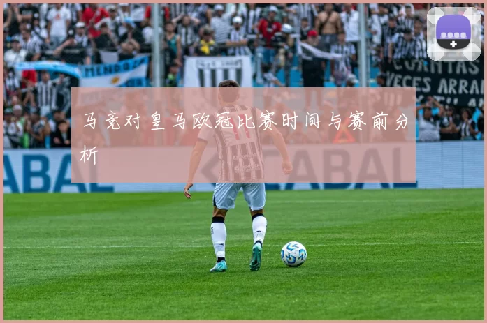 马竞对皇马欧冠比赛时间与赛前分析