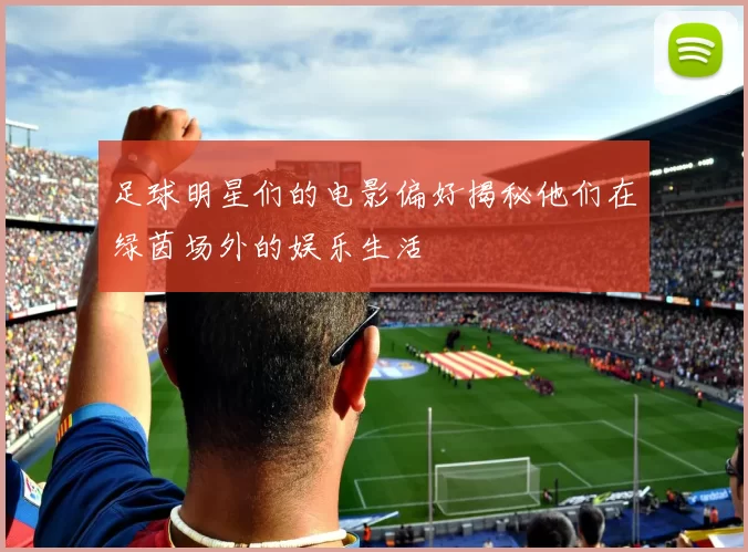 足球明星们的电影偏好揭秘他们在绿茵场外的娱乐生活