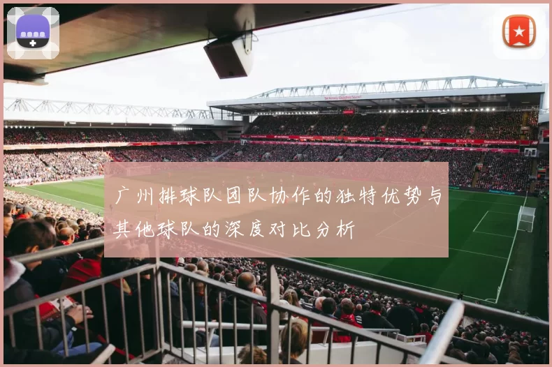 广州排球队团队协作的独特优势与其他球队的深度对比分析