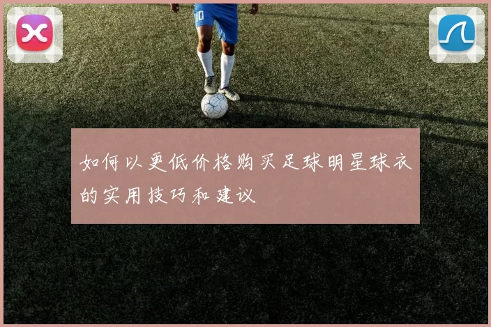 如何以更低价格购买足球明星球衣的实用技巧和建议