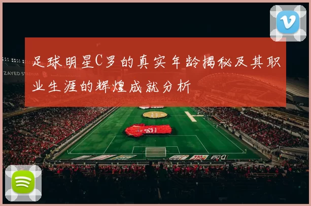 足球明星C罗的真实年龄揭秘及其职业生涯的辉煌成就分析