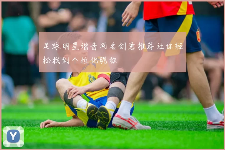 足球明星谐音网名创意推荐让你轻松找到个性化昵称