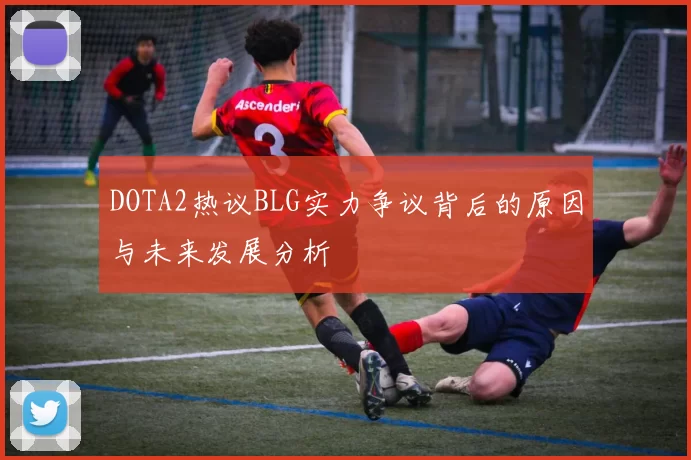 DOTA2热议BLG实力争议背后的原因与未来发展分析