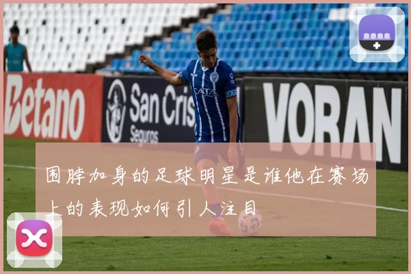 围脖加身的足球明星是谁他在赛场上的表现如何引人注目