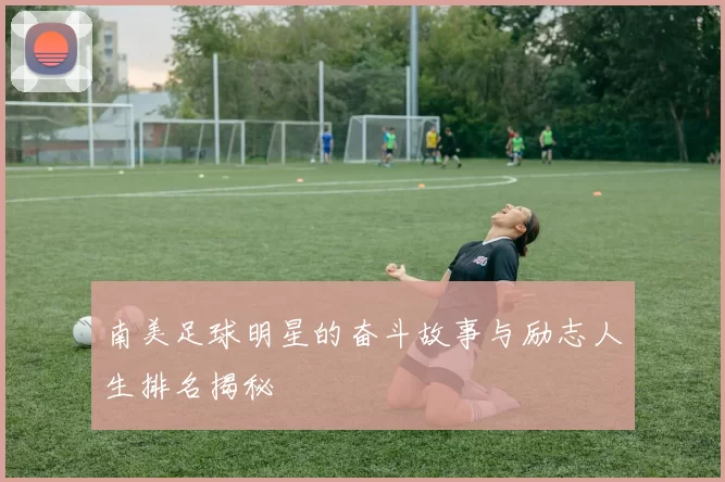 南美足球明星的奋斗故事与励志人生排名揭秘