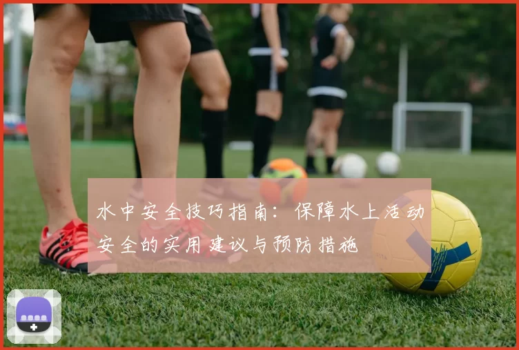 水中安全技巧指南：保障水上活动安全的实用建议与预防措施