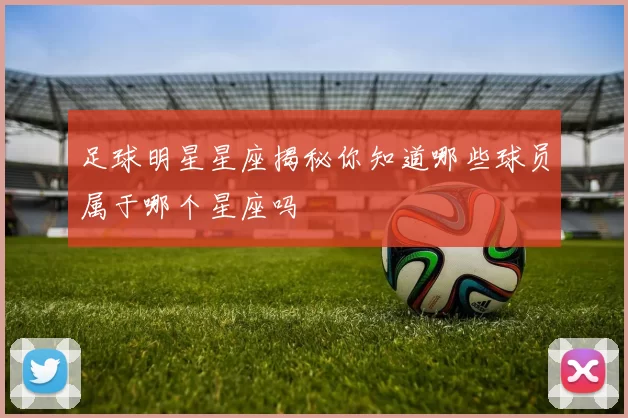 足球明星星座揭秘你知道哪些球员属于哪个星座吗