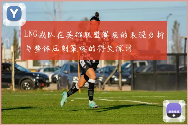 LNG战队在英雄联盟赛场的表现分析与整体压制策略的得失探讨