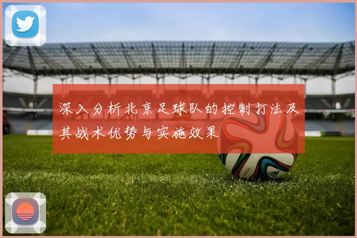 深入分析北京足球队的控制打法及其战术优势与实施效果