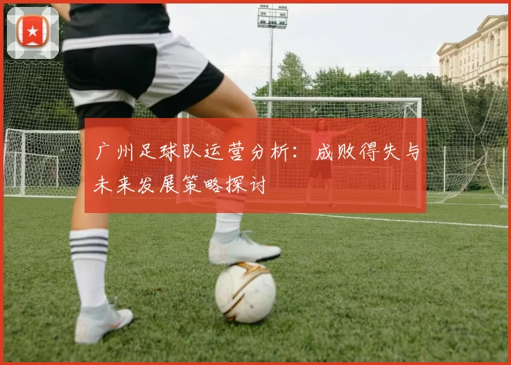 广州足球队运营分析：成败得失与未来发展策略探讨