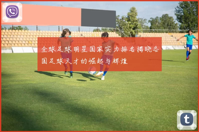 全球足球明星国家实力排名揭晓各国足球天才的崛起与辉煌