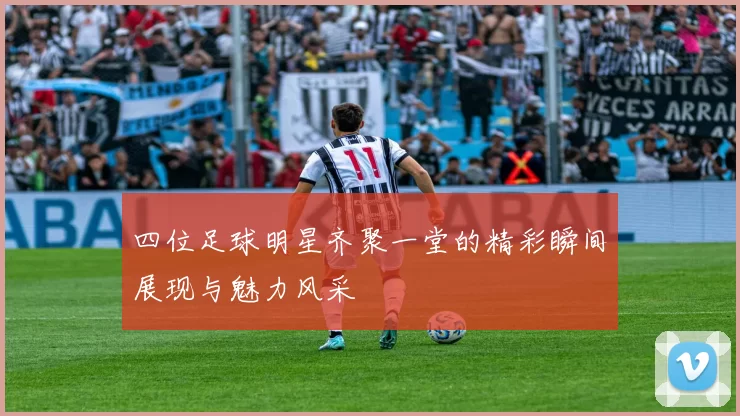 四位足球明星齐聚一堂的精彩瞬间展现与魅力风采