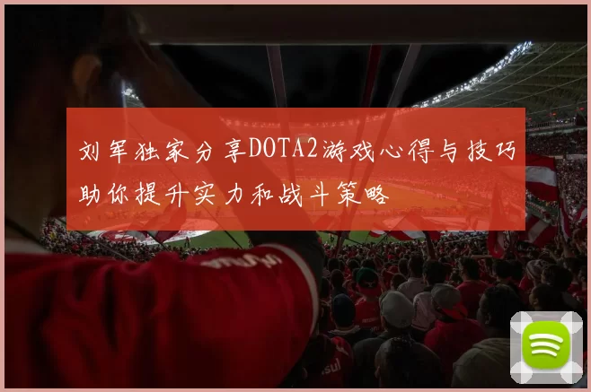 刘军独家分享DOTA2游戏心得与技巧助你提升实力和战斗策略