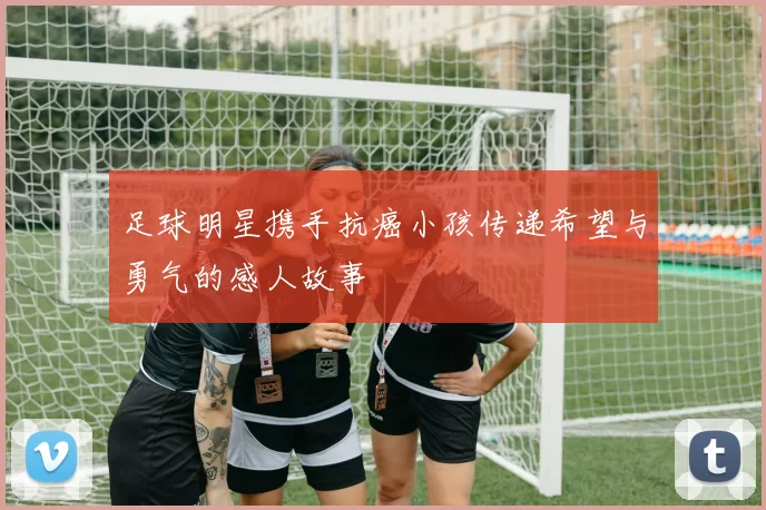 足球明星携手抗癌小孩传递希望与勇气的感人故事