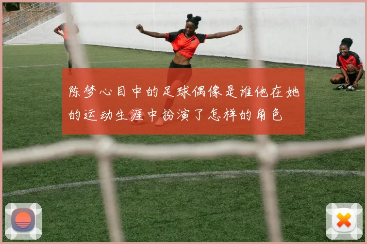 陈梦心目中的足球偶像是谁他在她的运动生涯中扮演了怎样的角色