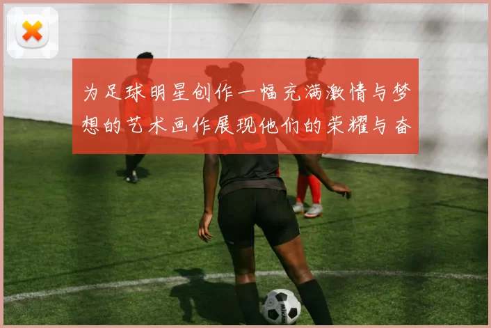 为足球明星创作一幅充满激情与梦想的艺术画作展现他们的荣耀与奋斗历程
