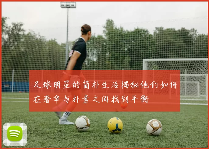 足球明星的简朴生活揭秘他们如何在奢华与朴素之间找到平衡