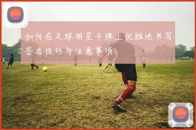 如何在足球明星卡牌上优雅地书写签名技巧与注意事项