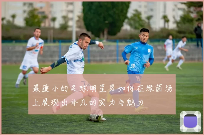 最瘦小的足球明星男如何在绿茵场上展现出非凡的实力与魅力